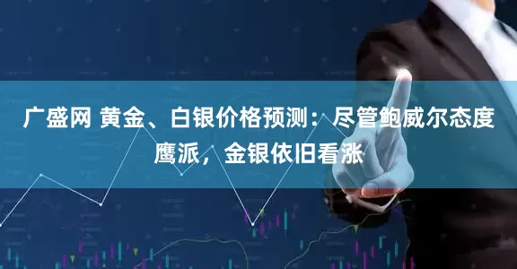 广盛网 黄金、白银价格预测：尽管鲍威尔态度鹰派，金银依旧看涨