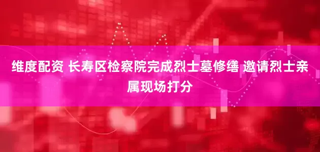 维度配资 长寿区检察院完成烈士墓修缮 邀请烈士亲属现场打分