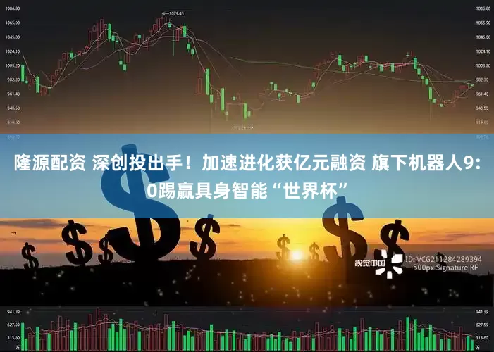 隆源配资 深创投出手！加速进化获亿元融资 旗下机器人9:0踢赢具身智能“世界杯”