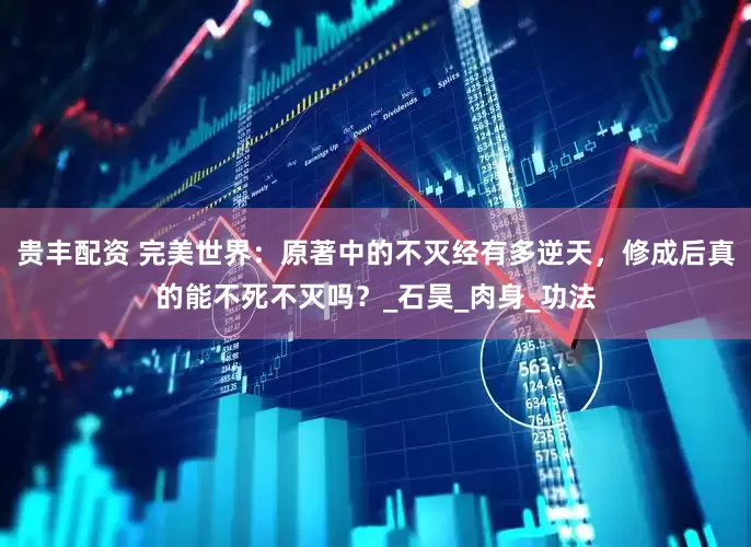 贵丰配资 完美世界：原著中的不灭经有多逆天，修成后真的能不死不灭吗？_石昊_肉身_功法