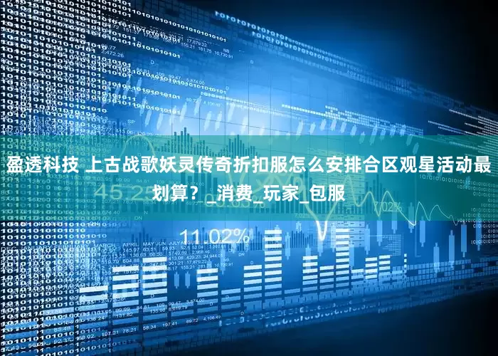 盈透科技 上古战歌妖灵传奇折扣服怎么安排合区观星活动最划算？_消费_玩家_包服