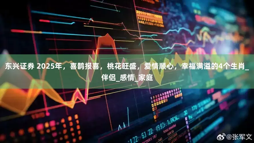 东兴证券 2025年，喜鹊报喜，桃花旺盛，爱情顺心，幸福满溢的4个生肖_伴侣_感情_家庭
