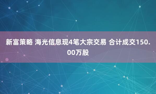 新富策略 海光信息现4笔大宗交易 合计成交150.00万股