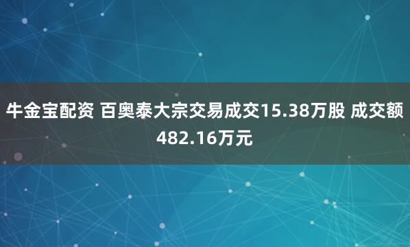 牛金宝配资 百奥泰大宗交易成交15.38万股 成交额482.16万元