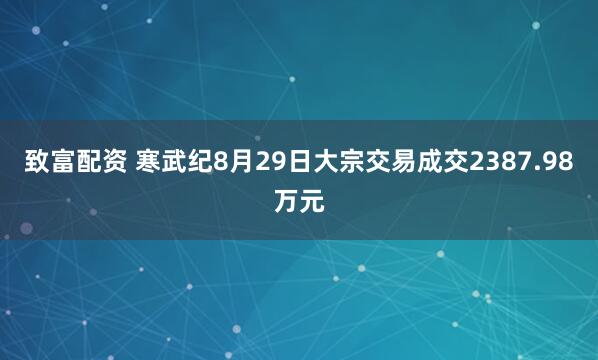 致富配资 寒武纪8月29日大宗交易成交2387.98万元