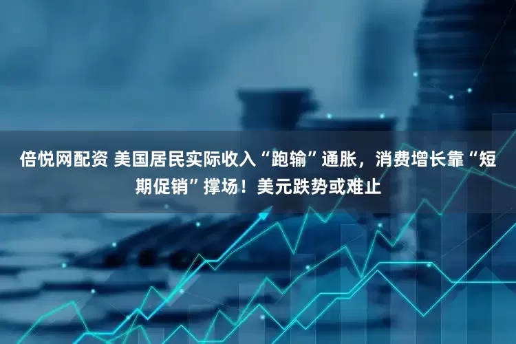 倍悦网配资 美国居民实际收入“跑输”通胀，消费增长靠“短期促销”撑场！美元跌势或难止