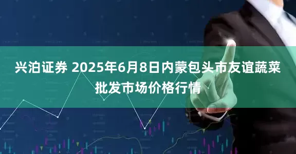 兴泊证券 2025年6月8日内蒙包头市友谊蔬菜批发市场价格行情