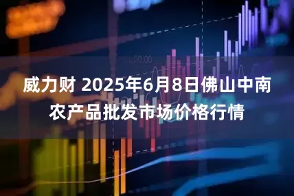 威力财 2025年6月8日佛山中南农产品批发市场价格行情