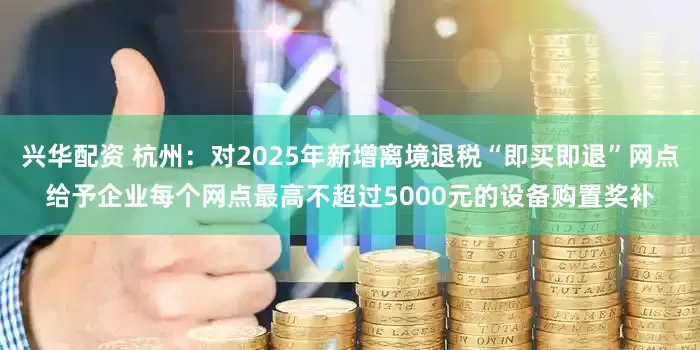 兴华配资 杭州：对2025年新增离境退税“即买即退”网点给予企业每个网点最高不超过5000元的设备购置奖补
