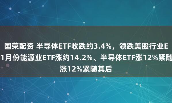 国荣配资 半导体ETF收跌约3.4%，领跌美股行业ETF，1月份能源业ETF涨约14.2%、半导体ETF涨12%紧随其后