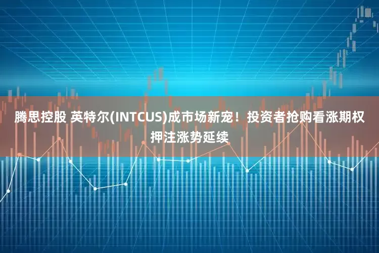 腾思控股 英特尔(INTCUS)成市场新宠！投资者抢购看涨期权押注涨势延续