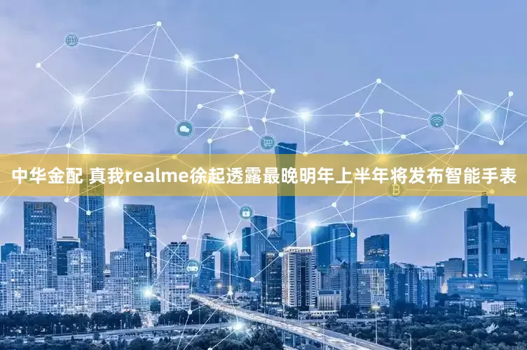 中华金配 真我realme徐起透露最晚明年上半年将发布智能手表