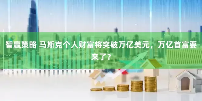 智赢策略 马斯克个人财富将突破万亿美元，万亿首富要来了？