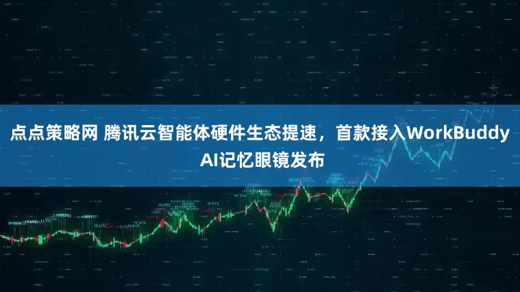 点点策略网 腾讯云智能体硬件生态提速，首款接入WorkBuddy AI记忆眼镜发布