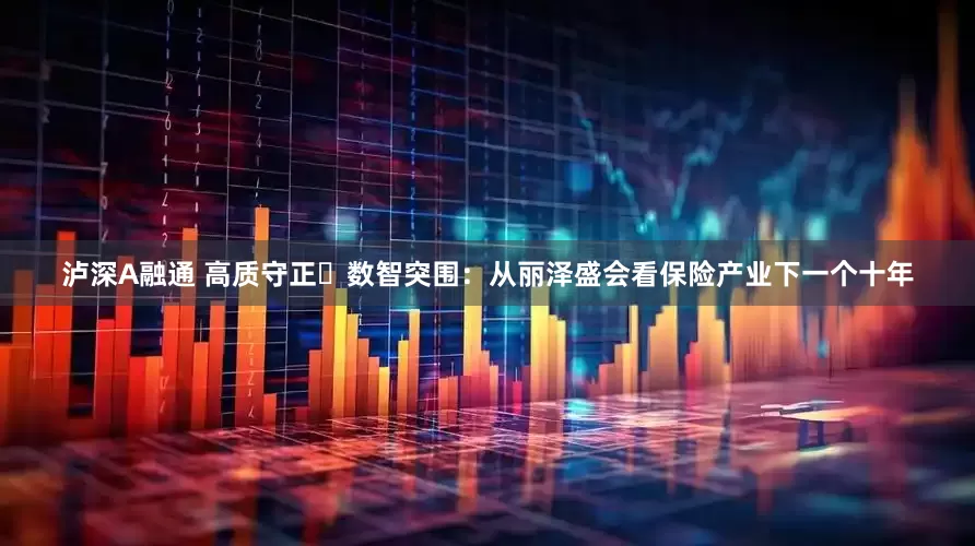 泸深A融通 高质守正・数智突围：从丽泽盛会看保险产业下一个十年